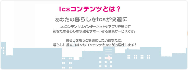 tcsコンテンツはインターネットやアプリを通じてあなたの暮らしの快適をサポートする会員サービスです。